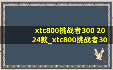 xtc800挑战者300 2024款_xtc800挑战者300
